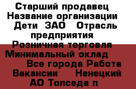 Старший продавец › Название организации ­ Дети, ЗАО › Отрасль предприятия ­ Розничная торговля › Минимальный оклад ­ 28 000 - Все города Работа » Вакансии   . Ненецкий АО,Топседа п.